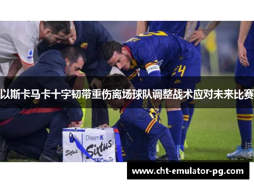 以斯卡马卡十字韧带重伤离场球队调整战术应对未来比赛