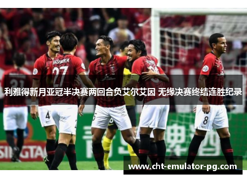 利雅得新月亚冠半决赛两回合负艾尔艾因 无缘决赛终结连胜纪录