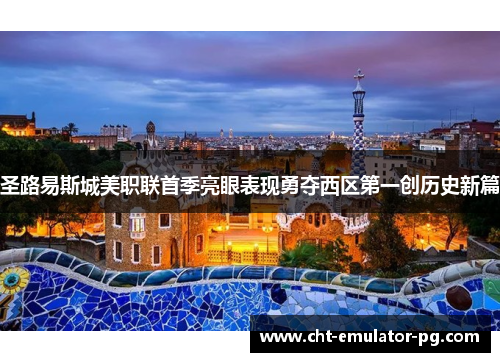 圣路易斯城美职联首季亮眼表现勇夺西区第一创历史新篇