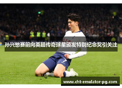 孙兴慜赛前向英超传奇球星颁发特别纪念奖引关注