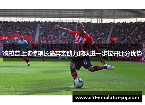 德拉普上演惊艳长途奔袭助力球队进一步拉开比分优势