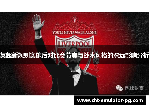 英超新规则实施后对比赛节奏与战术风格的深远影响分析
