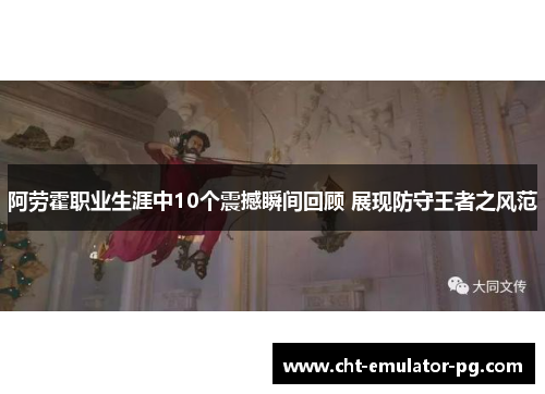 阿劳霍职业生涯中10个震撼瞬间回顾 展现防守王者之风范
