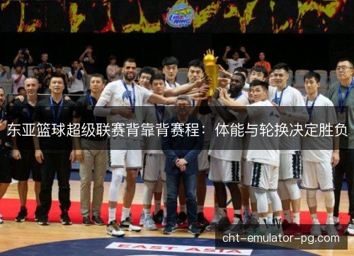 东亚篮球超级联赛背靠背赛程：体能与轮换决定胜负