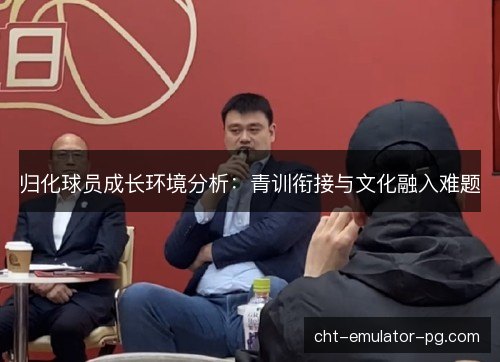 归化球员成长环境分析：青训衔接与文化融入难题